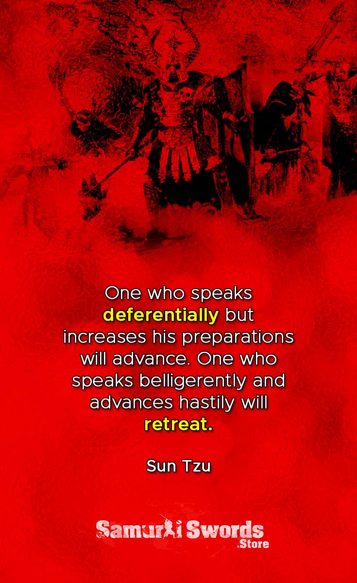 One who speaks deferentially but increases his preparations will advance. One who speaks belligerently and advances hastily will retreat. - Sun Tzu